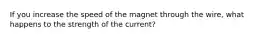 If you increase the speed of the magnet through the wire, what happens to the strength of the current?