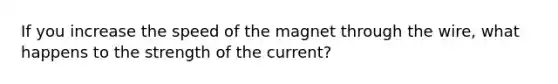 If you increase the speed of the magnet through the wire, what happens to the strength of the current?