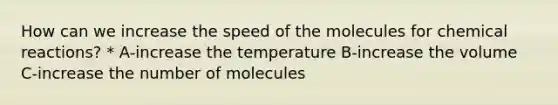 How can we increase the speed of the molecules for chemical reactions? * A-increase the temperature B-increase the volume C-increase the number of molecules