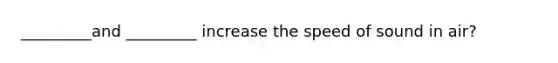 _________and _________ increase the speed of sound in air?