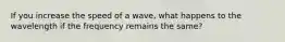 If you increase the speed of a wave, what happens to the wavelength if the frequency remains the same?