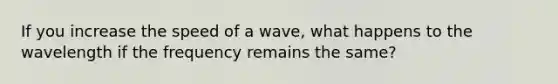 If you increase the speed of a wave, what happens to the wavelength if the frequency remains the same?