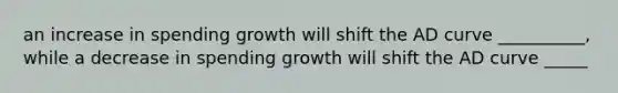 an increase in spending growth will shift the AD curve __________, while a decrease in spending growth will shift the AD curve _____