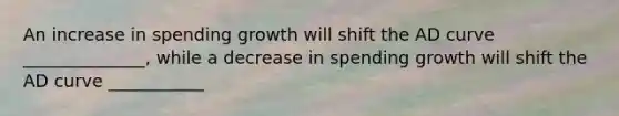 An increase in spending growth will shift the AD curve ______________, while a decrease in spending growth will shift the AD curve ___________