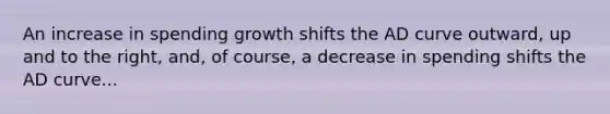 An increase in spending growth shifts the AD curve outward, up and to the right, and, of course, a decrease in spending shifts the AD curve...