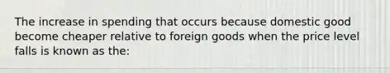 The increase in spending that occurs because domestic good become cheaper relative to foreign goods when the price level falls is known as the: