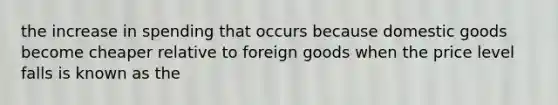 the increase in spending that occurs because domestic goods become cheaper relative to foreign goods when the price level falls is known as the