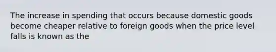 The increase in spending that occurs because domestic goods become cheaper relative to foreign goods when the price level falls is known as the