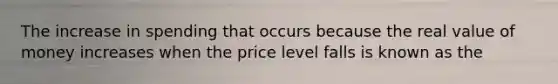 The increase in spending that occurs because the real value of money increases when the price level falls is known as the