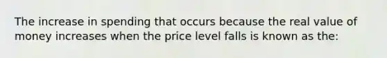 The increase in spending that occurs because the real value of money increases when the price level falls is known as the: