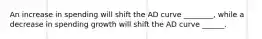 An increase in spending will shift the AD curve ________, while a decrease in spending growth will shift the AD curve ______.