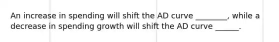 An increase in spending will shift the AD curve ________, while a decrease in spending growth will shift the AD curve ______.