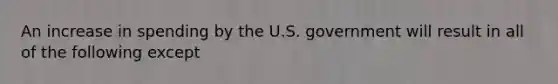 An increase in spending by the U.S. government will result in all of the following except