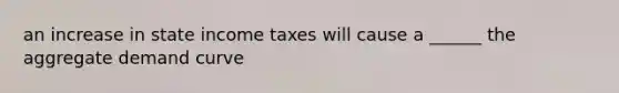 an increase in state income taxes will cause a ______ the aggregate demand curve