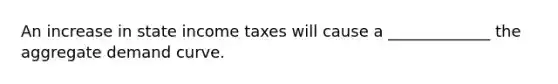 An increase in state income taxes will cause a _____________ the aggregate demand curve.