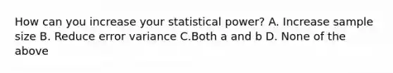 How can you increase your statistical power? A. Increase sample size B. Reduce error variance C.Both a and b D. None of the above