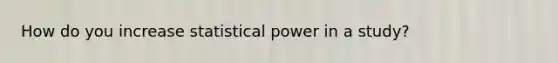 How do you increase statistical power in a study?