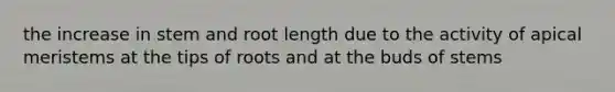 the increase in stem and root length due to the activity of apical meristems at the tips of roots and at the buds of stems