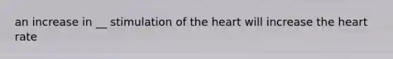 an increase in __ stimulation of the heart will increase the heart rate