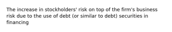 The increase in stockholders' risk on top of the firm's business risk due to the use of debt (or similar to debt) securities in financing