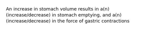 An increase in stomach volume results in a(n) (increase/decrease) in stomach emptying, and a(n) (increase/decrease) in the force of gastric contractions