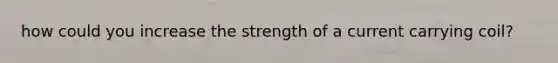 how could you increase the strength of a current carrying coil?