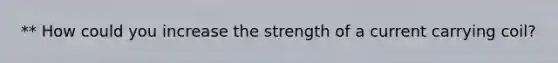 ** How could you increase the strength of a current carrying coil?