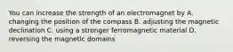 You can increase the strength of an electromagnet by A. changing the position of the compass B. adjusting the magnetic declination C. using a stronger ferromagnetic material D. reversing the magnetic domains