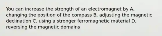 You can increase the strength of an electromagnet by A. changing the position of the compass B. adjusting the magnetic declination C. using a stronger ferromagnetic material D. reversing the magnetic domains