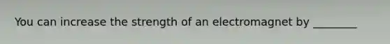 You can increase the strength of an electromagnet by ________