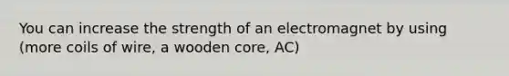 You can increase the strength of an electromagnet by using (more coils of wire, a wooden core, AC)