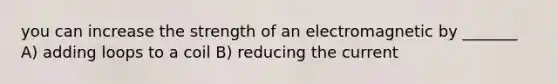 you can increase the strength of an electromagnetic by _______ A) adding loops to a coil B) reducing the current