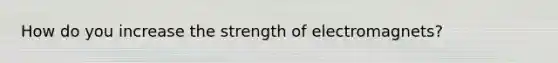 How do you increase the strength of electromagnets?