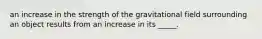 an increase in the strength of the gravitational field surrounding an object results from an increase in its _____.