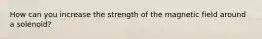 How can you increase the strength of the magnetic field around a solenoid?