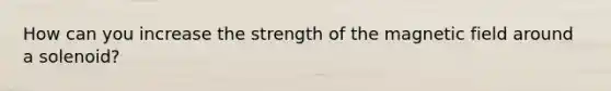 How can you increase the strength of the magnetic field around a solenoid?