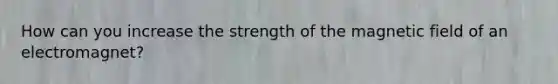 How can you increase the strength of the magnetic field of an electromagnet?