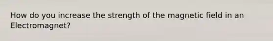 How do you increase the strength of the magnetic field in an Electromagnet?