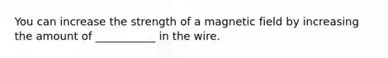 You can increase the strength of a magnetic field by increasing the amount of ___________ in the wire.