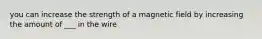 you can increase the strength of a magnetic field by increasing the amount of ___ in the wire