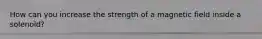 How can you increase the strength of a magnetic field inside a solenoid?