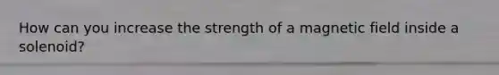 How can you increase the strength of a magnetic field inside a solenoid?