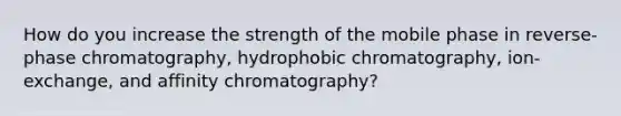 How do you increase the strength of the mobile phase in reverse-phase chromatography, hydrophobic chromatography, ion-exchange, and affinity chromatography?