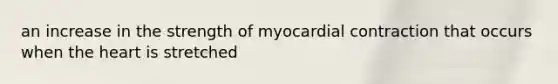 an increase in the strength of myocardial contraction that occurs when <a href='https://www.questionai.com/knowledge/kya8ocqc6o-the-heart' class='anchor-knowledge'>the heart</a> is stretched