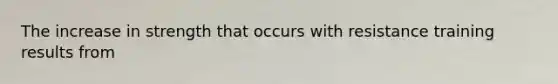 The increase in strength that occurs with resistance training results from