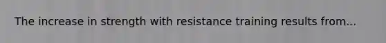 The increase in strength with resistance training results from...