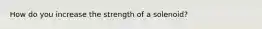 How do you increase the strength of a solenoid?