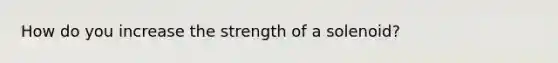 How do you increase the strength of a solenoid?