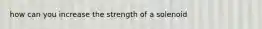 how can you increase the strength of a solenoid