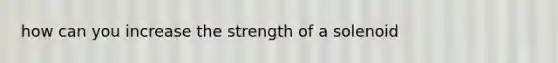 how can you increase the strength of a solenoid